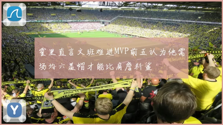 霍里直言文班难进MVP前五认为他需场均六盖帽才能比肩詹科鲨