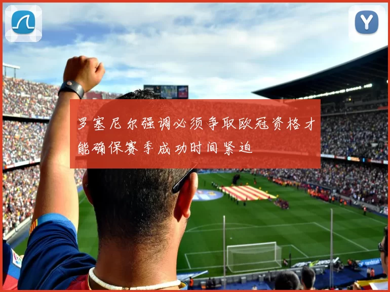 罗塞尼尔强调必须争取欧冠资格才能确保赛季成功时间紧迫