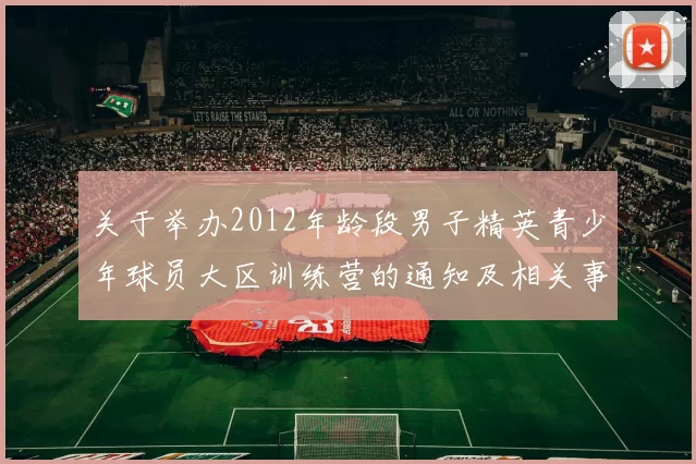 关于举办2012年龄段男子精英青少年球员大区训练营的通知及相关事项说明