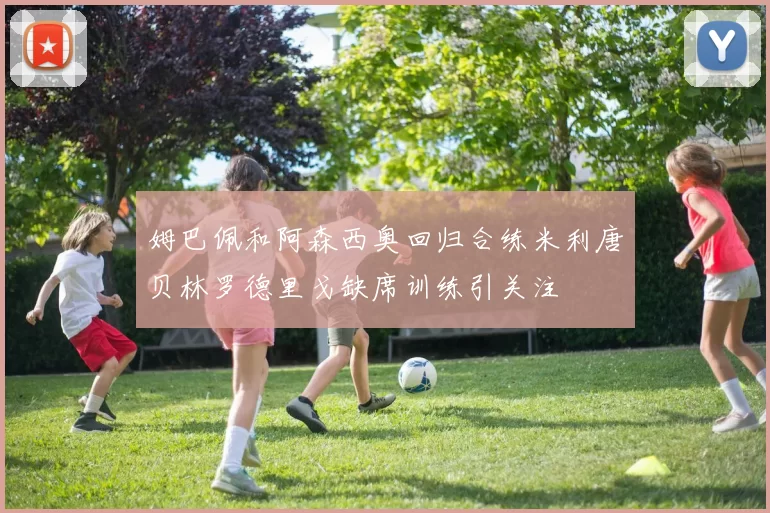 姆巴佩和阿森西奥回归合练米利唐贝林罗德里戈缺席训练引关注