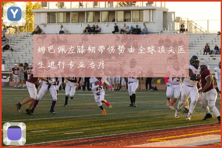 姆巴佩左膝韧带伤势由全球顶尖医生进行专业治疗