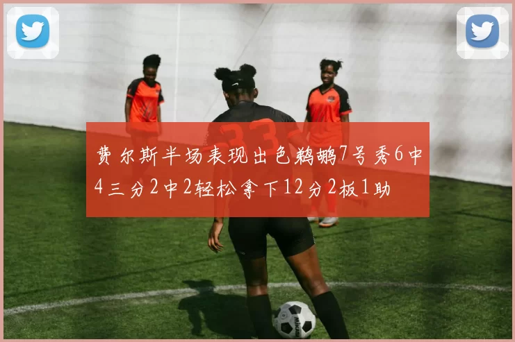 费尔斯半场表现出色鹈鹕7号秀6中4三分2中2轻松拿下12分2板1助