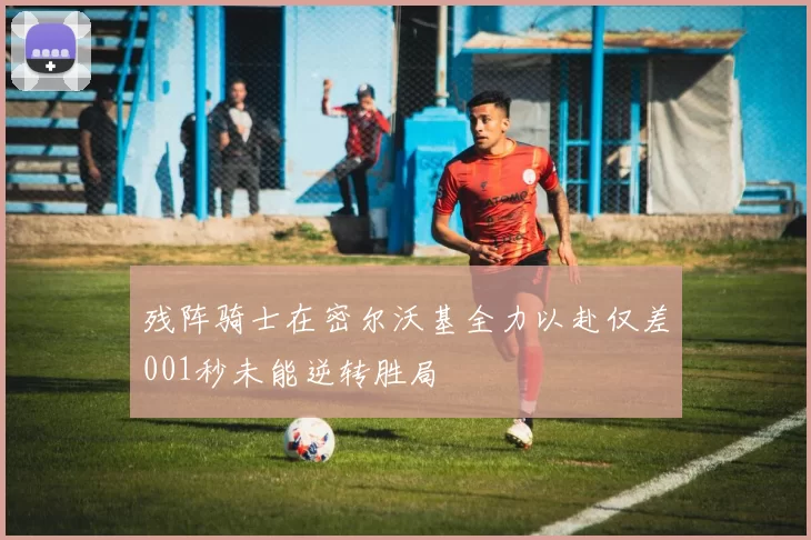 残阵骑士在密尔沃基全力以赴仅差001秒未能逆转胜局