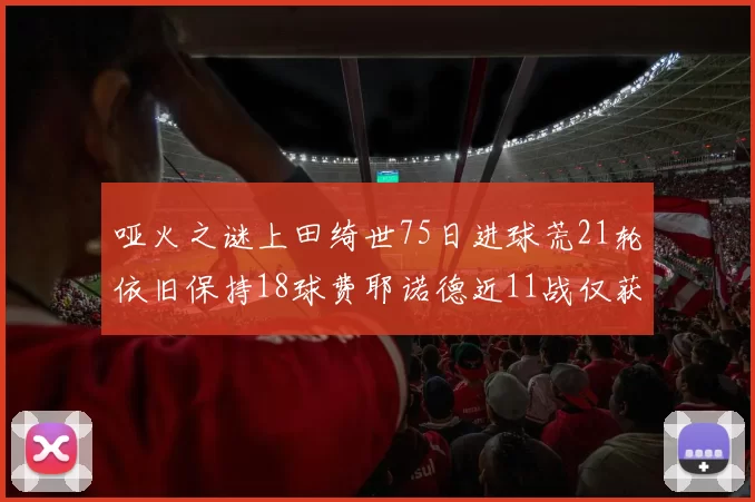 哑火之谜上田绮世75日进球荒21轮依旧保持18球费耶诺德近11战仅获3胜