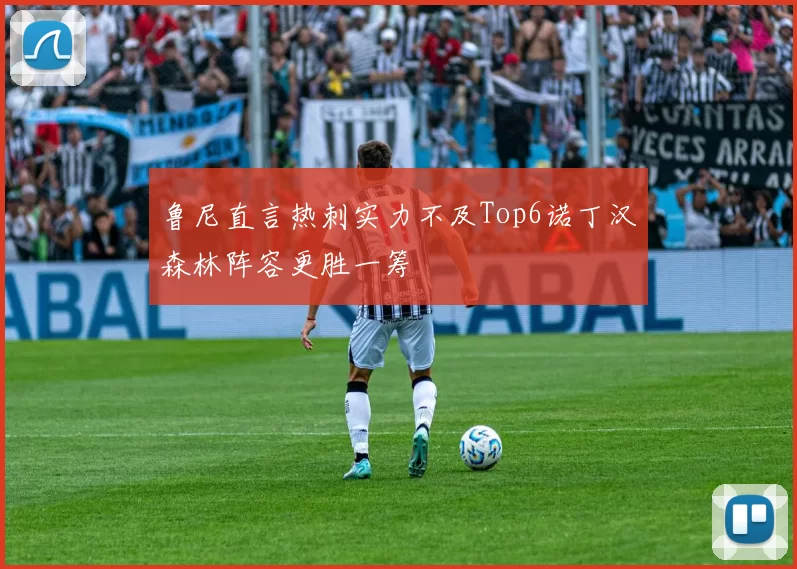 鲁尼直言热刺实力不及Top6诺丁汉森林阵容更胜一筹