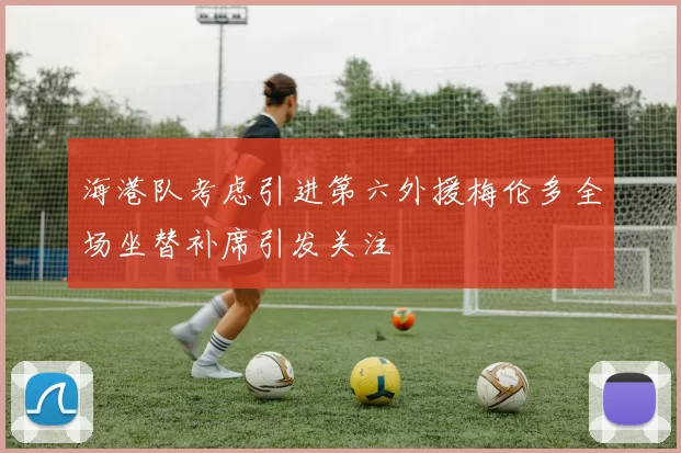 海港队考虑引进第六外援梅伦多全场坐替补席引发关注