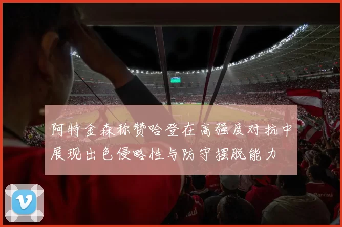 阿特金森称赞哈登在高强度对抗中展现出色侵略性与防守摆脱能力