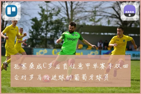 孔塞桑成C罗后首位意甲单赛季双回合对罗马均进球的葡萄牙球员
