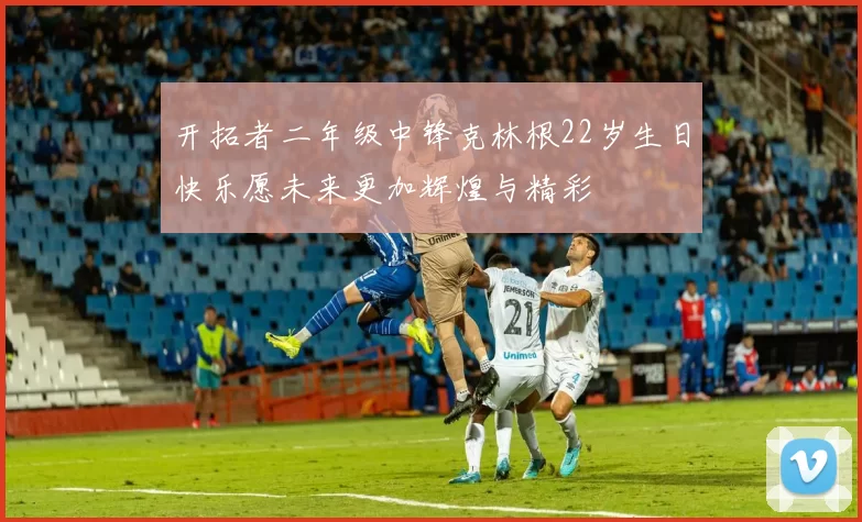开拓者二年级中锋克林根22岁生日快乐愿未来更加辉煌与精彩