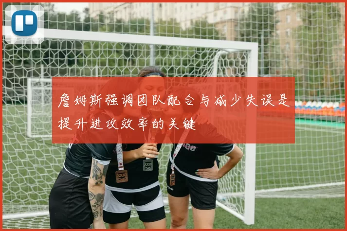 詹姆斯强调团队配合与减少失误是提升进攻效率的关键