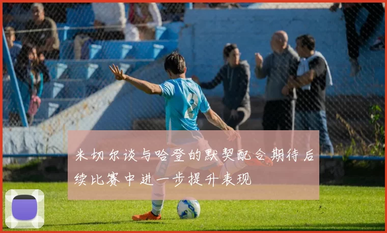 米切尔谈与哈登的默契配合期待后续比赛中进一步提升表现