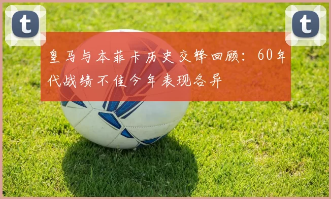 皇马与本菲卡历史交锋回顾：60年代战绩不佳今年表现各异