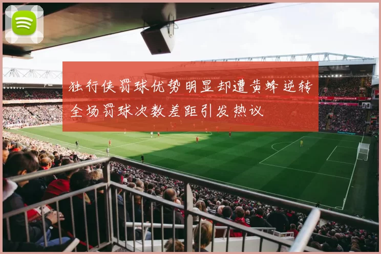 独行侠罚球优势明显却遭黄蜂逆转全场罚球次数差距引发热议