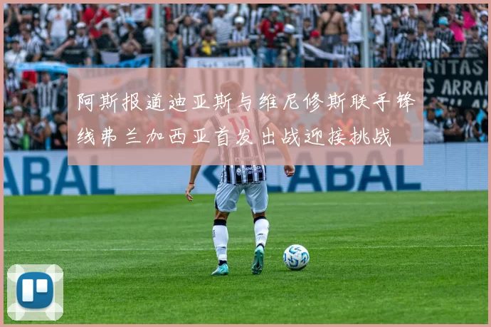 阿斯报道迪亚斯与维尼修斯联手锋线弗兰加西亚首发出战迎接挑战