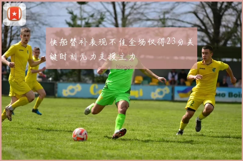 快船替补表现不佳全场仅得23分关键时刻无力支援主力