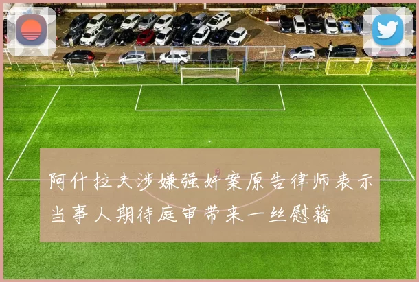 阿什拉夫涉嫌强奸案原告律师表示当事人期待庭审带来一丝慰藉