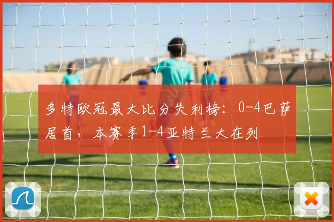 多特欧冠最大比分失利榜：0-4巴萨居首，本赛季1-4亚特兰大在列
