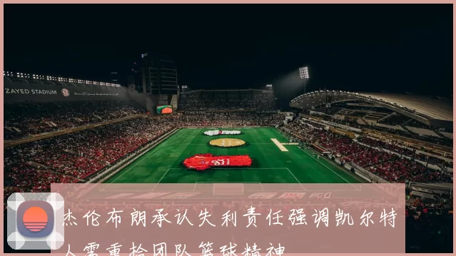 杰伦布朗承认失利责任强调凯尔特人需重拾团队篮球精神