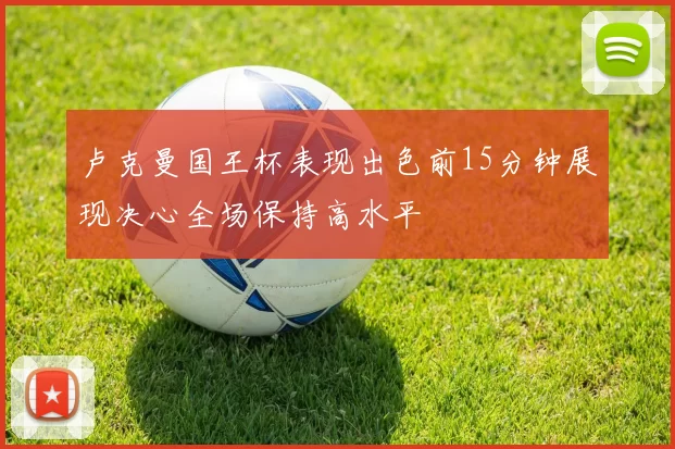 卢克曼国王杯表现出色前15分钟展现决心全场保持高水平