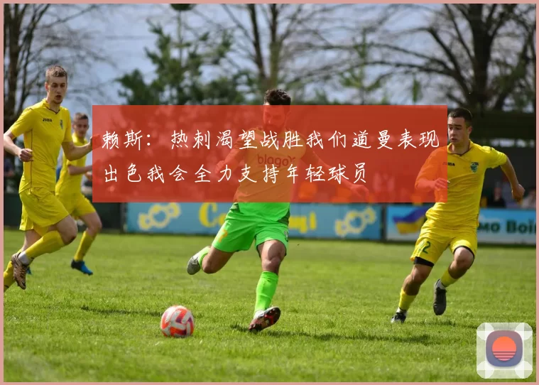 赖斯：热刺渴望战胜我们道曼表现出色我会全力支持年轻球员