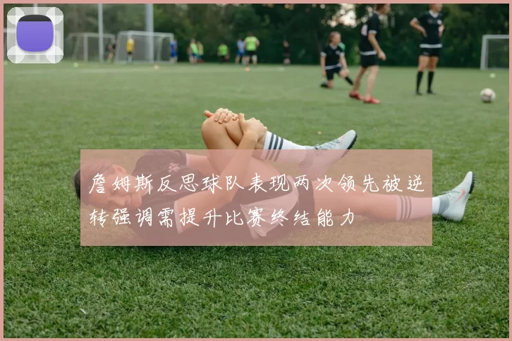 詹姆斯反思球队表现两次领先被逆转强调需提升比赛终结能力