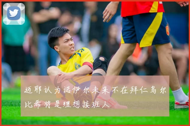 迈耶认为诺伊尔未来不在拜仁乌尔比希将是理想接班人