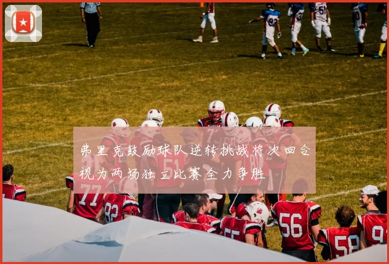 弗里克鼓励球队逆转挑战将次回合视为两场独立比赛全力争胜