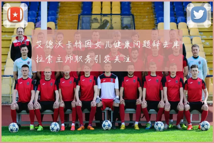 艾德沃卡特因女儿健康问题辞去库拉索主帅职务引发关注