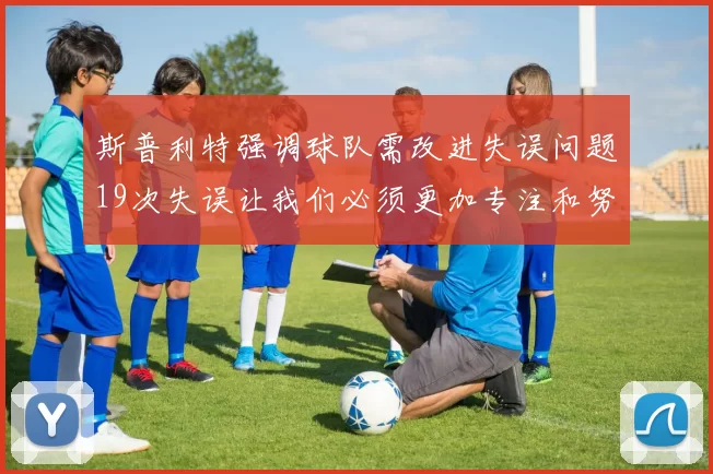 斯普利特强调球队需改进失误问题19次失误让我们必须更加专注和努力